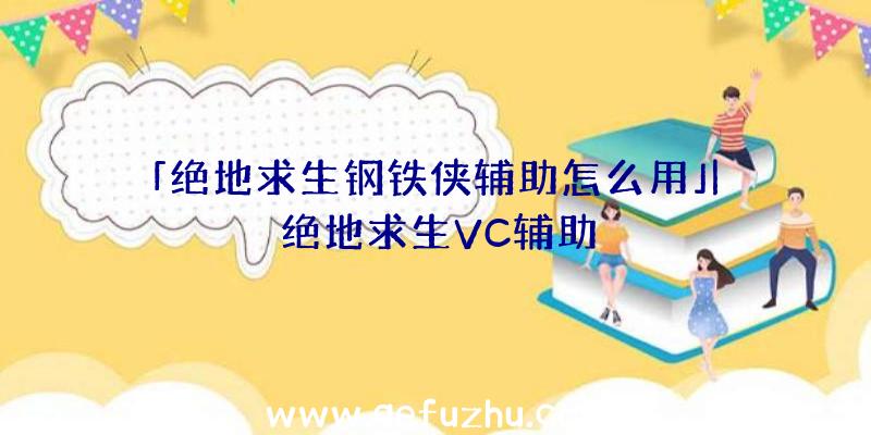 「绝地求生钢铁侠辅助怎么用」|绝地求生VC辅助